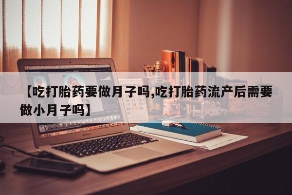 哪里有堕胎药微信【吃打胎药要做月子吗,吃打胎药流产后需要做小月子吗】