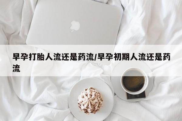 哪里有堕胎药微信早孕打胎人流还是药流/早孕初期人流还是药流