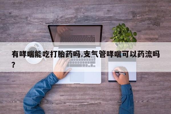 哪里有堕胎药微信有哮喘能吃打胎药吗.支气管哮喘可以药流吗？