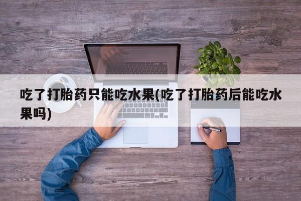 哪里有堕胎药微信吃了打胎药只能吃水果(吃了打胎药后能吃水果吗)