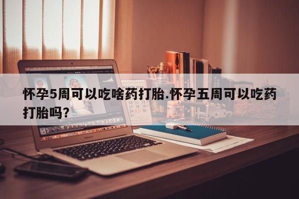 哪里有堕胎药微信怀孕5周可以吃啥药打胎.怀孕五周可以吃药打胎吗？