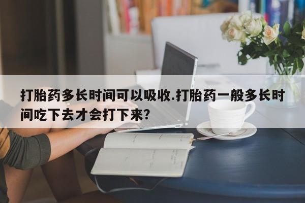 哪里有堕胎药微信打胎药多长时间可以吸收.打胎药一般多长时间吃下去才会打下来？