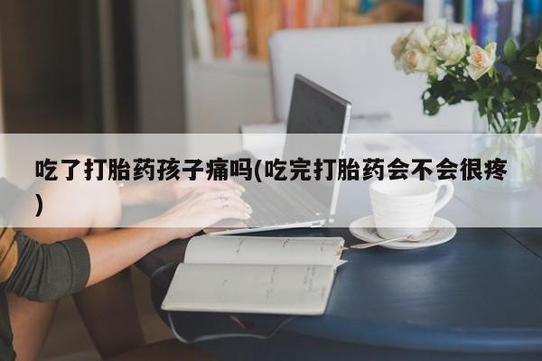 哪里有堕胎药微信吃了打胎药孩子痛吗(吃完打胎药会不会很疼)