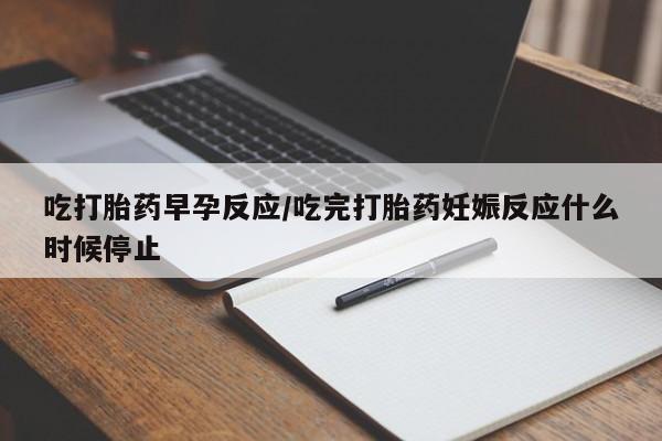 哪里有堕胎药微信吃打胎药早孕反应/吃完打胎药妊娠反应什么时候停止