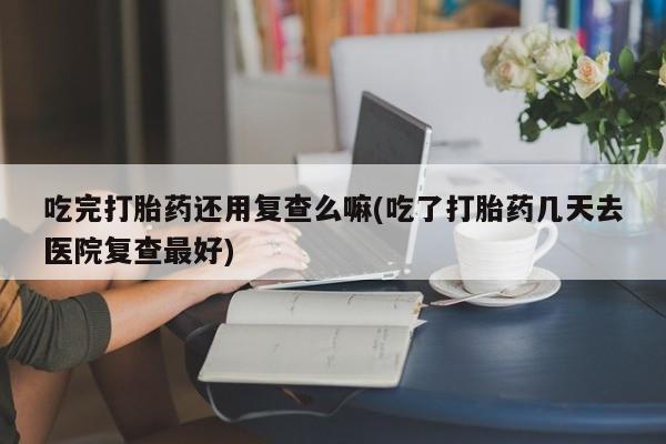哪里有堕胎药微信吃完打胎药还用复查么嘛(吃了打胎药几天去医院复查最好)
