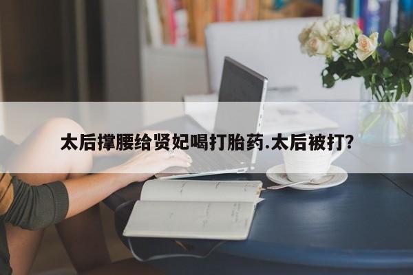 哪里有堕胎药微信太后撑腰给贤妃喝打胎药.太后被打？