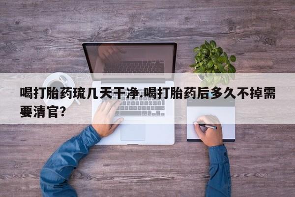 哪里有堕胎药微信喝打胎药琉几天干净.喝打胎药后多久不掉需要清官？
