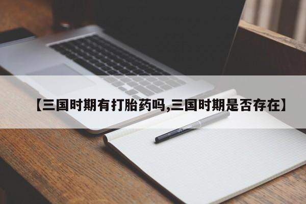 哪里有堕胎药微信【三国时期有打胎药吗,三国时期是否存在】