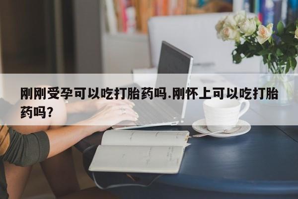 哪里有堕胎药微信刚刚受孕可以吃打胎药吗.刚怀上可以吃打胎药吗?