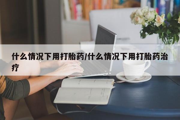 哪里有堕胎药微信什么情况下用打胎药/什么情况下用打胎药治疗