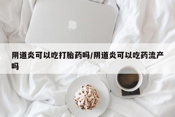 哪里有堕胎药微信阴道炎可以吃打胎药吗/阴道炎可以吃药流产吗