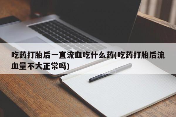 哪里有堕胎药微信吃药打胎后一直流血吃什么药(吃药打胎后流血量不大正常吗)