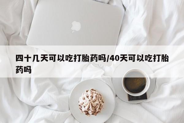 哪里有堕胎药微信四十几天可以吃打胎药吗/40天可以吃打胎药吗