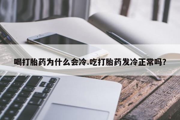 哪里有堕胎药微信喝打胎药为什么会冷.吃打胎药发冷正常吗?