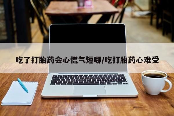 哪里有堕胎药微信吃了打胎药会心慌气短哪/吃打胎药心难受