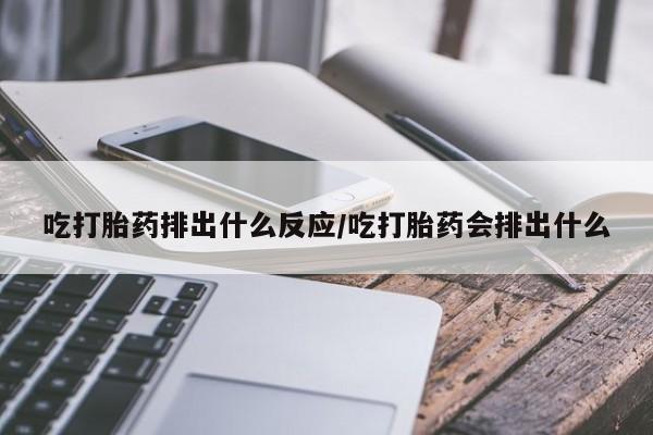 哪里有堕胎药微信吃打胎药排出什么反应/吃打胎药会排出什么