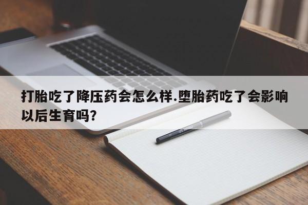 哪里有堕胎药微信打胎吃了降压药会怎么样.堕胎药吃了会影响以后生育吗?