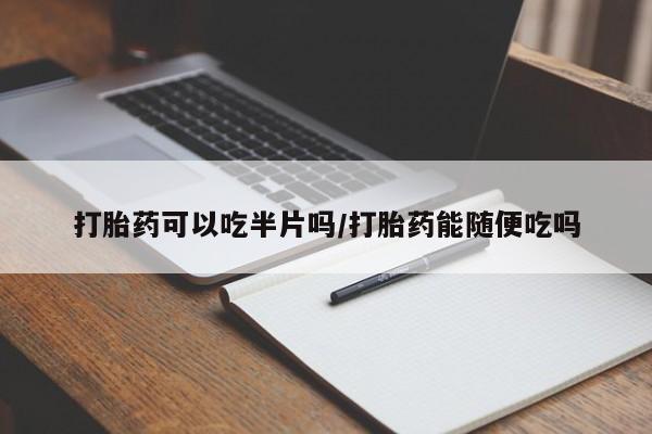 哪里有堕胎药微信打胎药可以吃半片吗/打胎药能随便吃吗